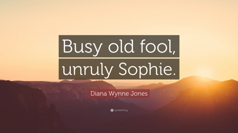Diana Wynne Jones Quote: “Busy old fool, unruly Sophie.”