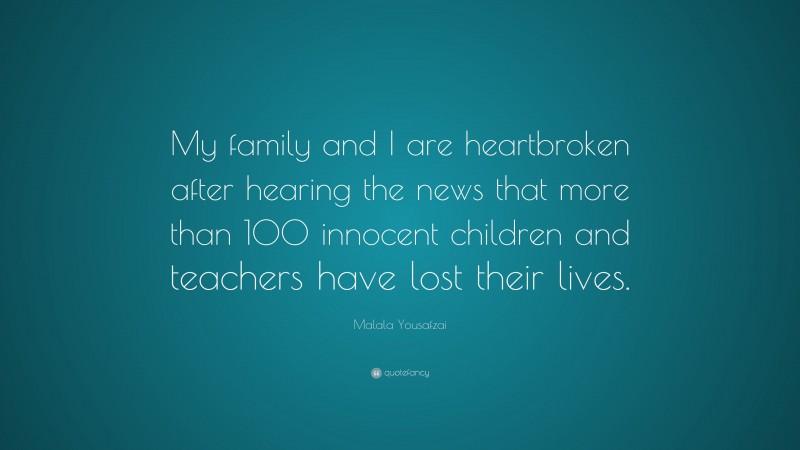 Malala Yousafzai Quote: “My family and I are heartbroken after hearing the news that more than 100 innocent children and teachers have lost their lives.”
