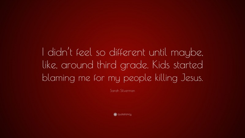 Sarah Silverman Quote: “I didn’t feel so different until maybe, like, around third grade. Kids started blaming me for my people killing Jesus.”