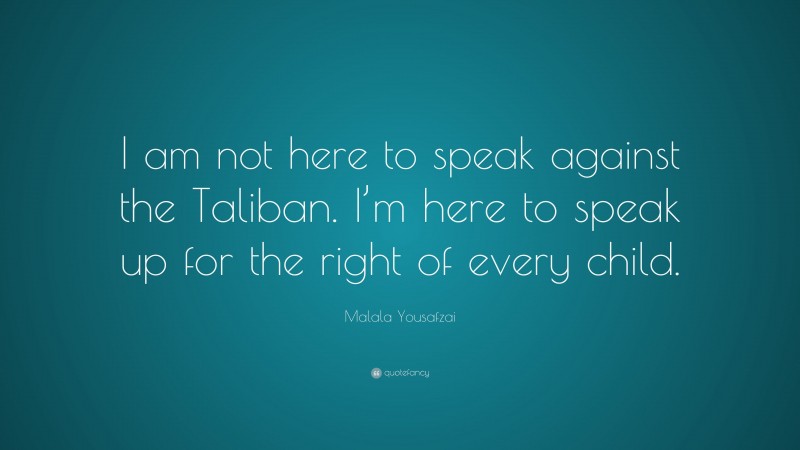 Malala Yousafzai Quote: “I am not here to speak against the Taliban. I’m here to speak up for the right of every child.”