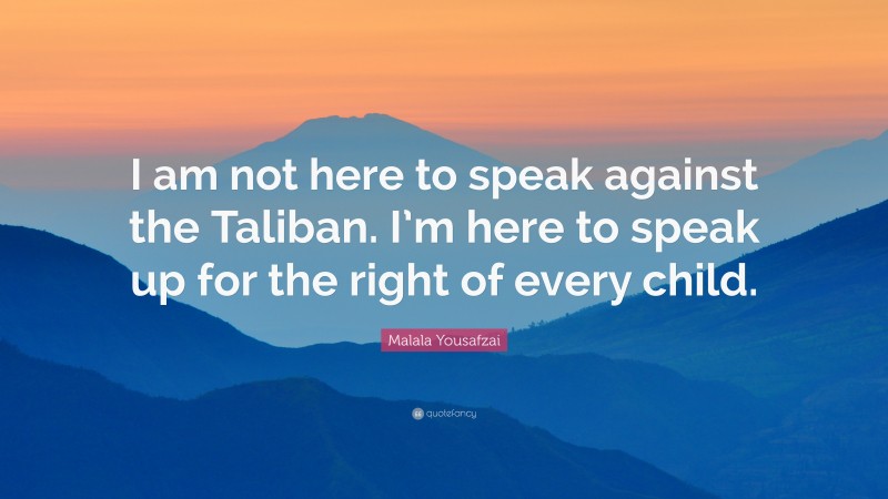 Malala Yousafzai Quote: “I am not here to speak against the Taliban. I’m here to speak up for the right of every child.”