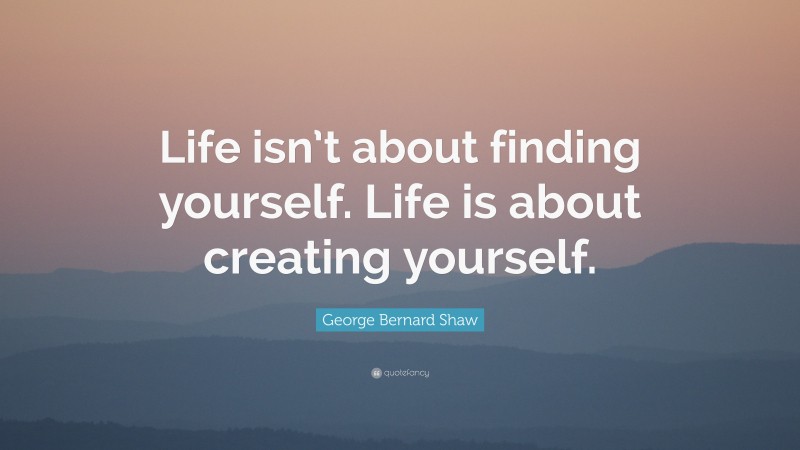 George Bernard Shaw Quote: “Life isn’t about finding yourself. Life is ...