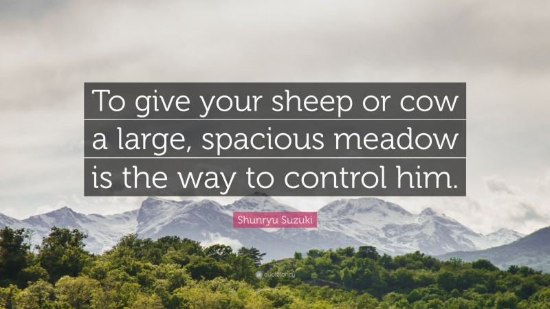 Shunryu Suzuki Quote: “To give your sheep or cow a large, spacious meadow is the way to control him.”
