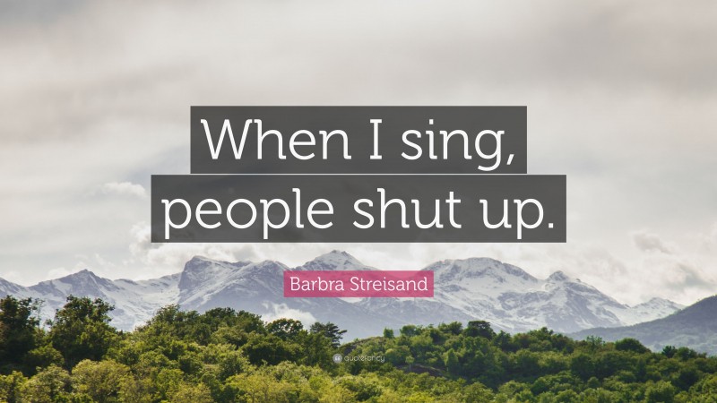 Barbra Streisand Quote: “When I sing, people shut up.”