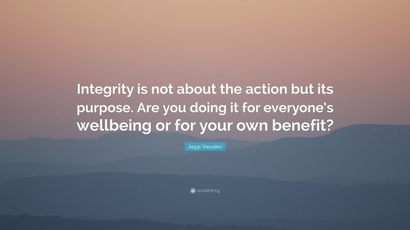 Jaggi Vasudev Quote: “Integrity is not about the action but its purpose. Are you doing it for everyone’s wellbeing or for your own benefit?”