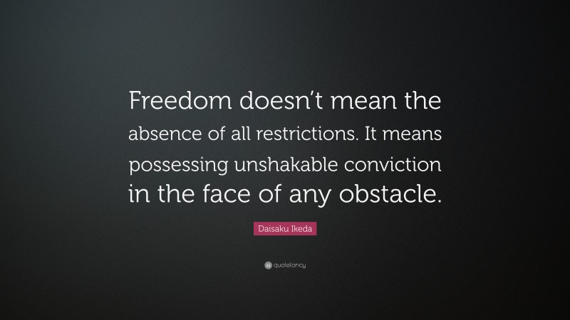 Daisaku Ikeda Quote: “Freedom doesn’t mean the absence of all restrictions. It means possessing unshakable conviction in the face of any obstacle.”