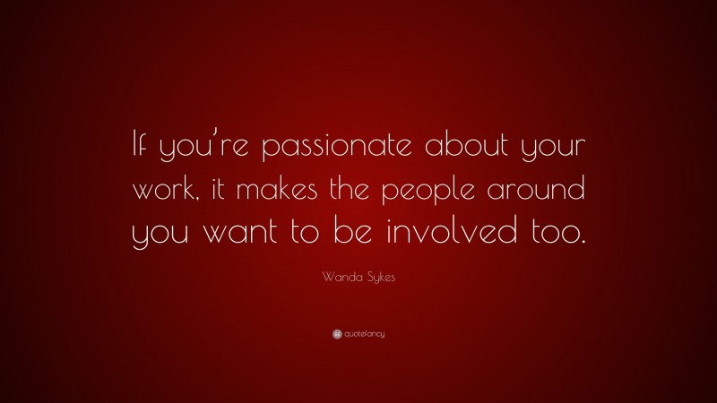 Wanda Sykes Quote: “If you’re passionate about your work, it makes the people around you want to be involved too.”