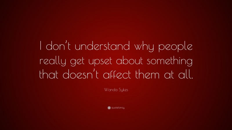 Wanda Sykes Quote: “I don’t understand why people really get upset about something that doesn’t affect them at all.”
