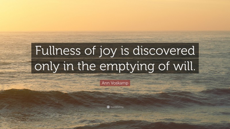 Ann Voskamp Quote: “Fullness of joy is discovered only in the emptying of will.”