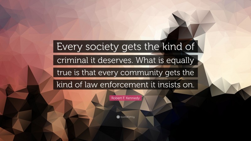 Robert F. Kennedy Quote: “Every society gets the kind of criminal it deserves. What is equally true is that every community gets the kind of law enforcement it insists on.”