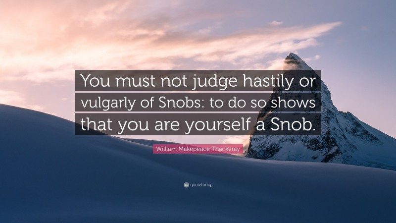 William Makepeace Thackeray Quote: “You must not judge hastily or vulgarly of Snobs: to do so shows that you are yourself a Snob.”