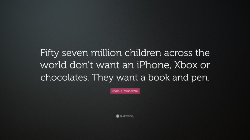Malala Yousafzai Quote: “Fifty seven million children across the world don’t want an iPhone, Xbox or chocolates. They want a book and pen.”