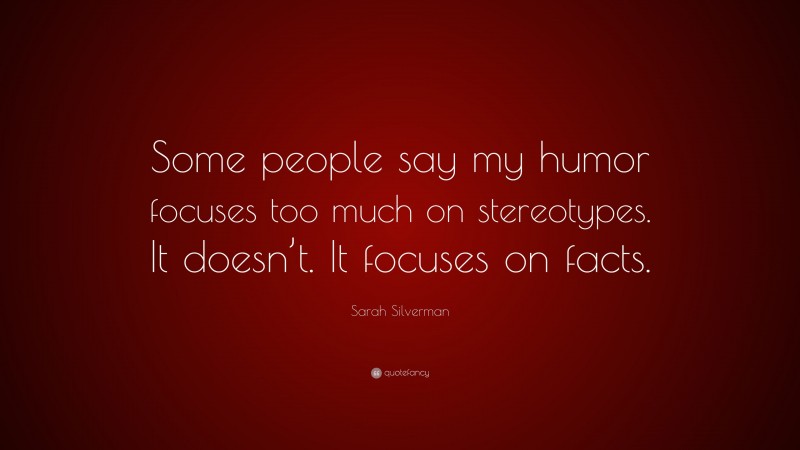 Sarah Silverman Quote: “Some people say my humor focuses too much on stereotypes. It doesn’t. It focuses on facts.”