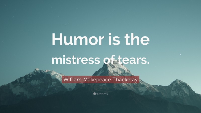 William Makepeace Thackeray Quote: “Humor is the mistress of tears.”