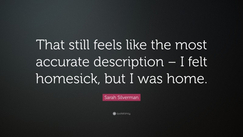 Sarah Silverman Quote: “That still feels like the most accurate description – I felt homesick, but I was home.”