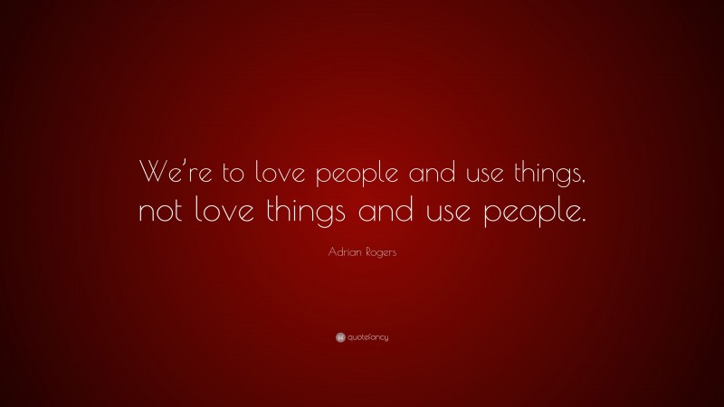 Adrian Rogers Quote: “We’re to love people and use things, not love things and use people.”