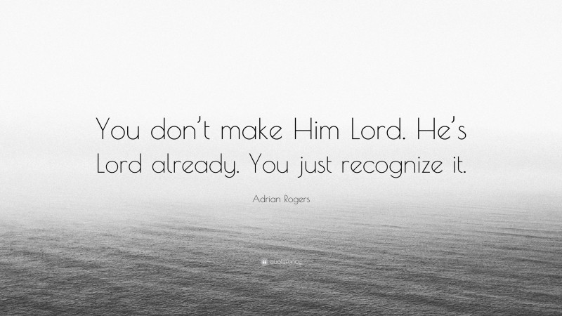 Adrian Rogers Quote: “You don’t make Him Lord. He’s Lord already. You just recognize it.”