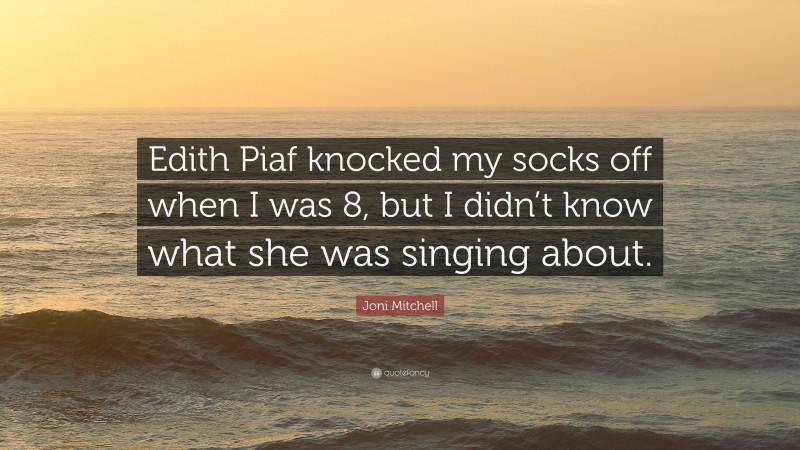 Joni Mitchell Quote: “Edith Piaf knocked my socks off when I was 8, but I didn’t know what she was singing about.”