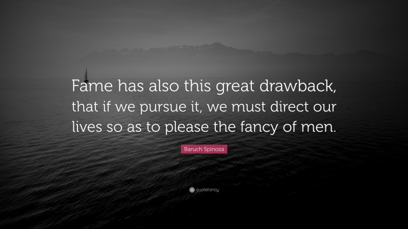 Baruch Spinoza Quote: “Fame has also this great drawback, that if we pursue it, we must direct our lives so as to please the fancy of men.”