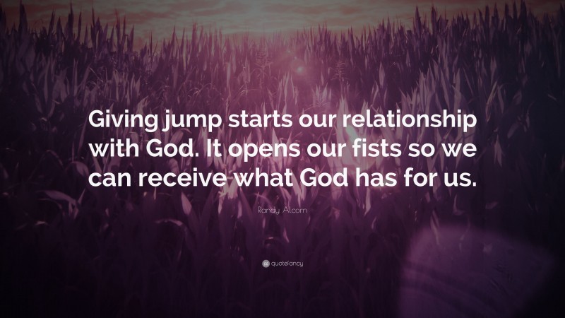 Randy Alcorn Quote: “Giving jump starts our relationship with God. It opens our fists so we can receive what God has for us.”