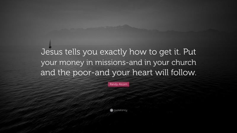 Randy Alcorn Quote: “Jesus tells you exactly how to get it. Put your money in missions-and in your church and the poor-and your heart will follow.”