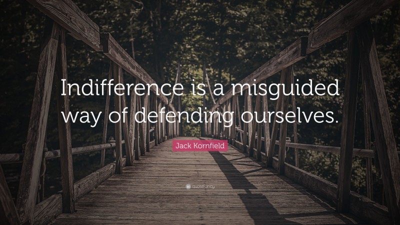 Jack Kornfield Quote: “Indifference is a misguided way of defending ourselves.”