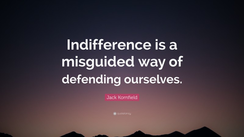 Jack Kornfield Quote: “Indifference is a misguided way of defending ourselves.”
