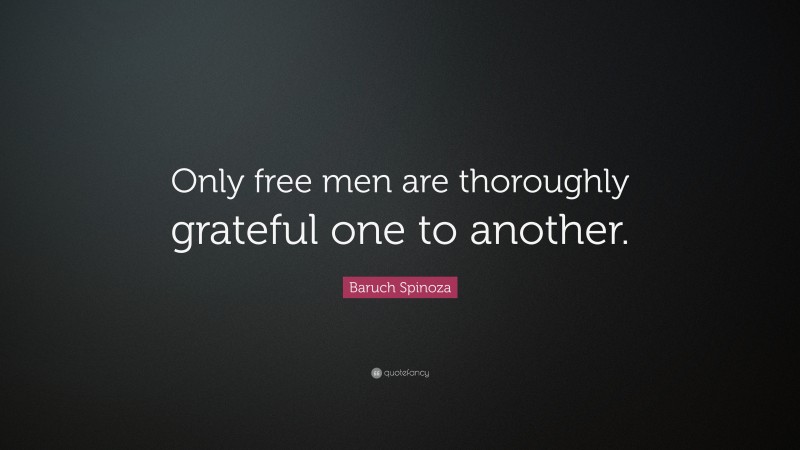 Baruch Spinoza Quote: “Only free men are thoroughly grateful one to another.”