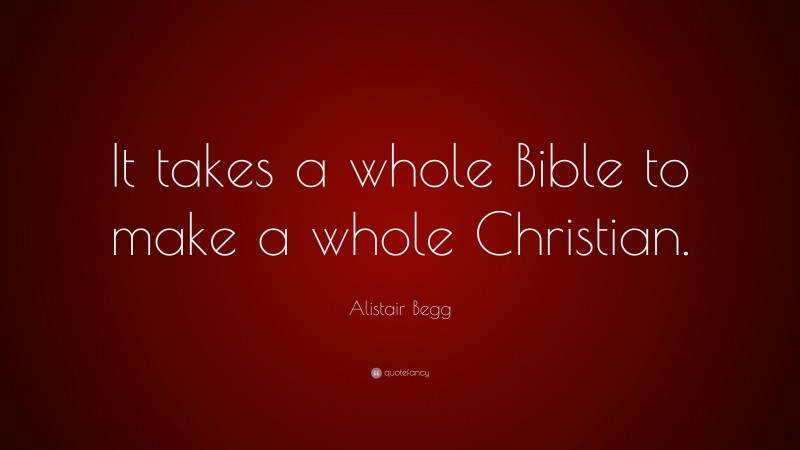 Alistair Begg Quote: “It takes a whole Bible to make a whole Christian.”