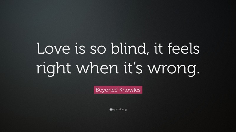 Beyoncé Knowles Quote: “Love is so blind, it feels right when it’s wrong.”
