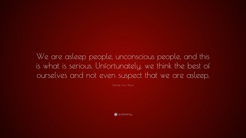 Samael Aun Weor Quote: “We are asleep people, unconscious people, and this is what is serious. Unfortunately, we think the best of ourselves and not even suspect that we are asleep.”