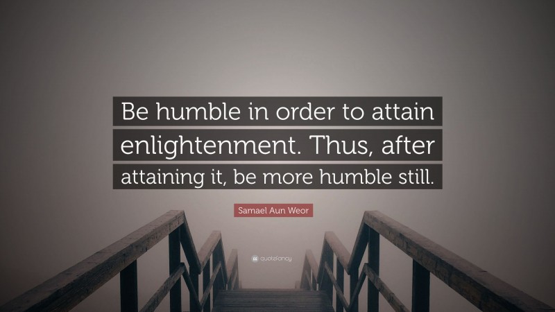 Samael Aun Weor Quote: “Be humble in order to attain enlightenment. Thus, after attaining it, be more humble still.”