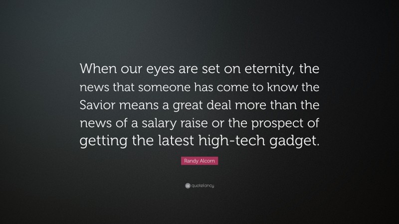 Randy Alcorn Quote: “When our eyes are set on eternity, the news that someone has come to know the Savior means a great deal more than the news of a salary raise or the prospect of getting the latest high-tech gadget.”