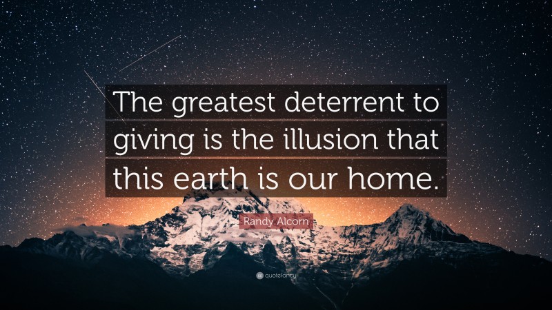 Randy Alcorn Quote: “The greatest deterrent to giving is the illusion that this earth is our home.”