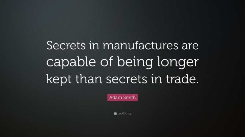 Adam Smith Quote: “Secrets in manufactures are capable of being longer kept than secrets in trade.”
