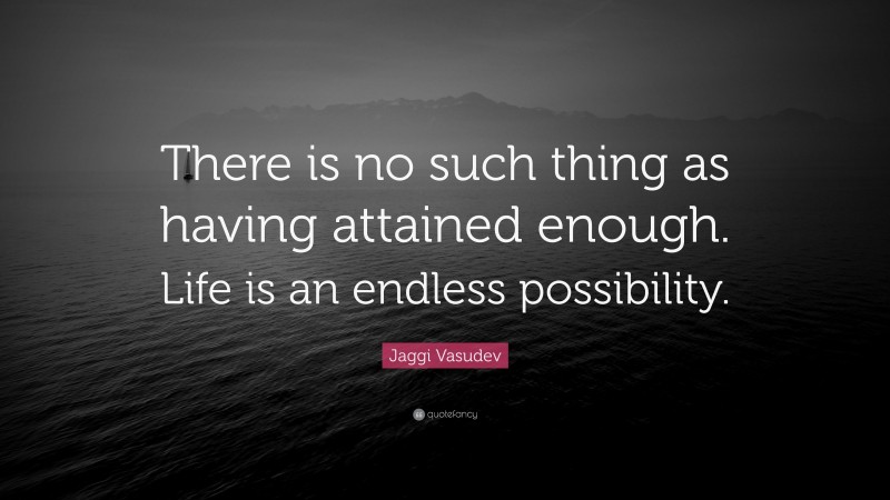 Jaggi Vasudev Quote: “There is no such thing as having attained enough. Life is an endless possibility.”