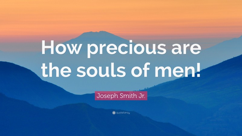 Joseph Smith Jr. Quote: “How precious are the souls of men!”