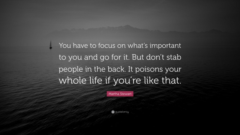 Martha Stewart Quote: “You have to focus on what’s important to you and go for it. But don’t stab people in the back. It poisons your whole life if you’re like that.”