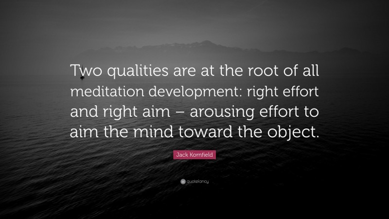 Jack Kornfield Quote: “Two qualities are at the root of all meditation development: right effort and right aim – arousing effort to aim the mind toward the object.”