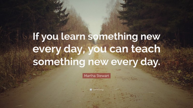 Martha Stewart Quote: “If you learn something new every day, you can ...