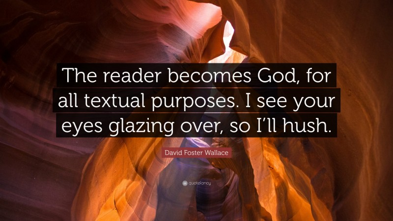 David Foster Wallace Quote: “The reader becomes God, for all textual purposes. I see your eyes glazing over, so I’ll hush.”