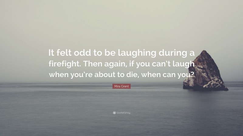 Mira Grant Quote: “It felt odd to be laughing during a firefight. Then again, if you can’t laugh when you’re about to die, when can you?”