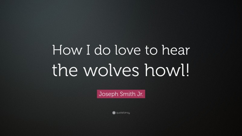 Joseph Smith Jr. Quote: “How I do love to hear the wolves howl!”