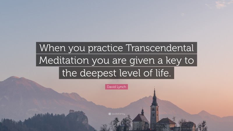 David Lynch Quote: “When you practice Transcendental Meditation you are given a key to the deepest level of life.”