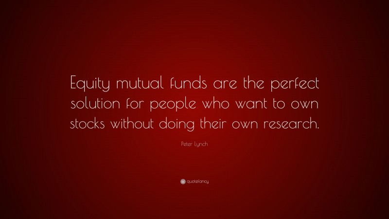 Peter Lynch Quote: “Equity mutual funds are the perfect solution for people who want to own stocks without doing their own research.”