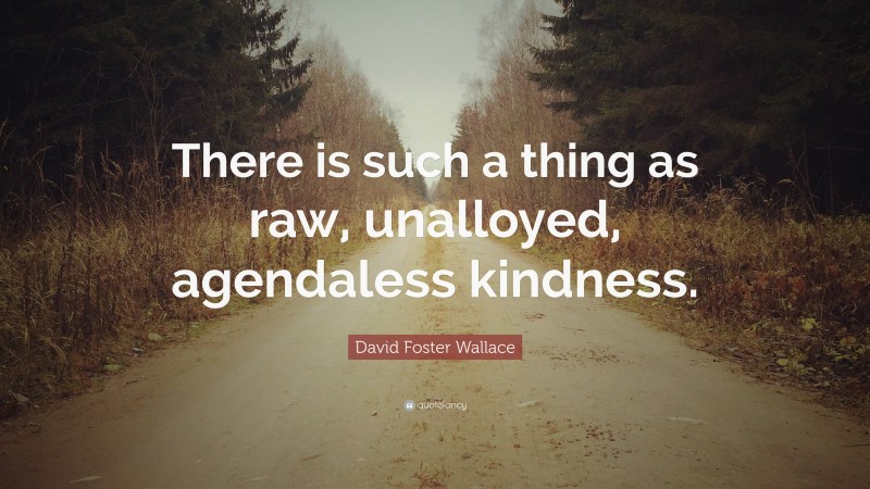 David Foster Wallace Quote: “There is such a thing as raw, unalloyed, agendaless kindness.”