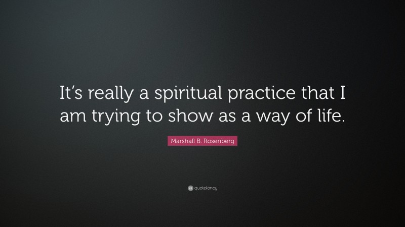 Marshall B. Rosenberg Quote: “It’s really a spiritual practice that I am trying to show as a way of life.”