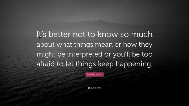 David Lynch Quote: “It’s better not to know so much about what things mean or how they might be interpreted or you’ll be too afraid to let things keep happening.”
