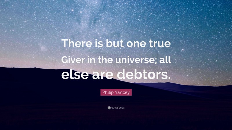 Philip Yancey Quote: “There is but one true Giver in the universe; all else are debtors.”