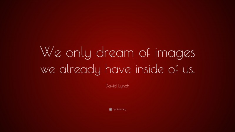 David Lynch Quote: “We only dream of images we already have inside of us.”